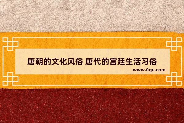 唐朝的文化风俗 唐代的宫廷生活习俗