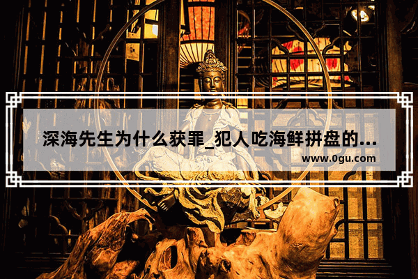 深海先生为什么获罪_犯人吃海鲜拼盘的历史故事