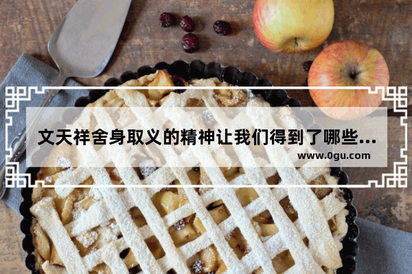 文天祥舍身取义的精神让我们得到了哪些感悟,历史人物文天祥怎么样