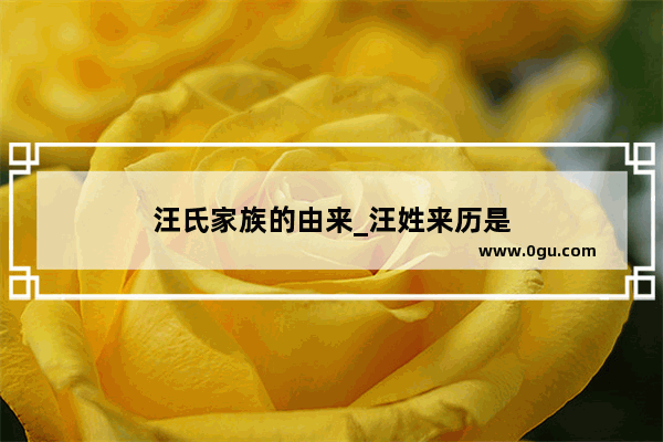 汪氏家族的由来_汪姓来历是