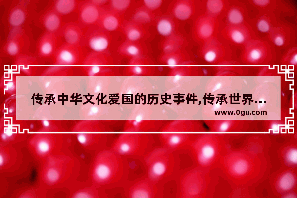 传承中华文化爱国的历史事件,传承世界历史文化