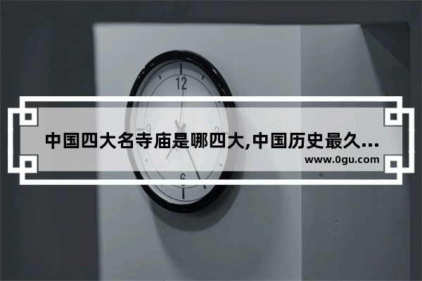 中国四大名寺庙是哪四大,中国历史最久的砖塔在哪里