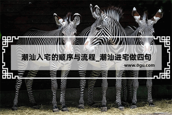 潮汕入宅的顺序与流程_潮汕进宅做四句
