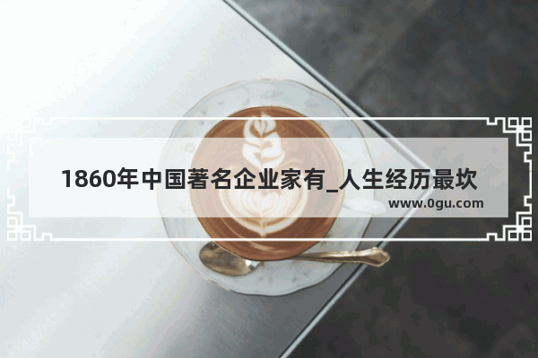 1860年中国著名企业家有_人生经历最坎坷的古人