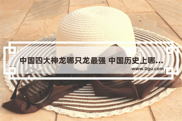 中国四大神龙哪只龙最强 中国历史上哪个王最强