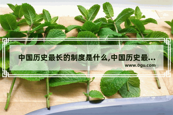 中国历史最长的制度是什么,中国历史最长的制度是什么