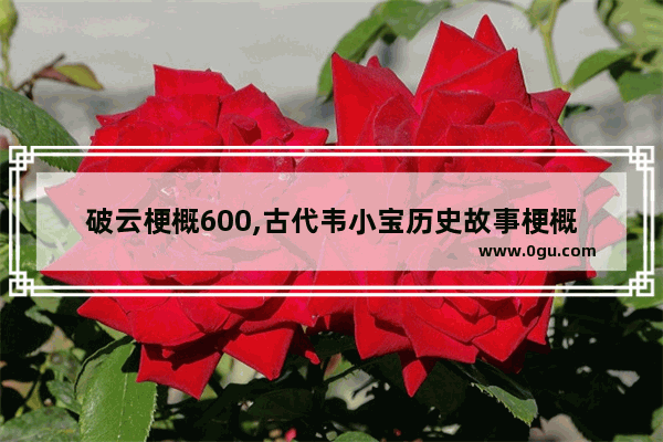 破云梗概600,古代韦小宝历史故事梗概