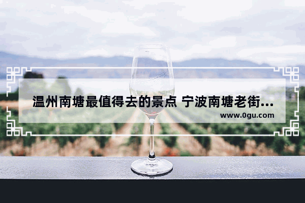 温州南塘最值得去的景点 宁波南塘老街美食历史文化