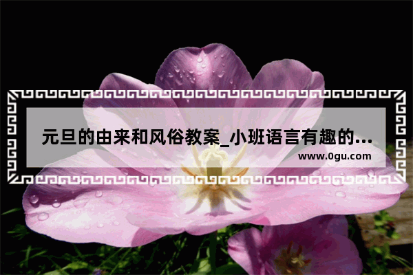 元旦的由来和风俗教案_小班语言有趣的民族风俗教案