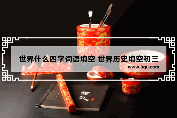 世界什么四字词语填空 世界历史填空初三