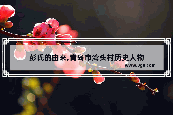 彭氏的由来,青岛市湾头村历史人物
