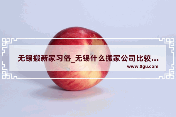 无锡搬新家习俗_无锡什么搬家公司比较靠谱的