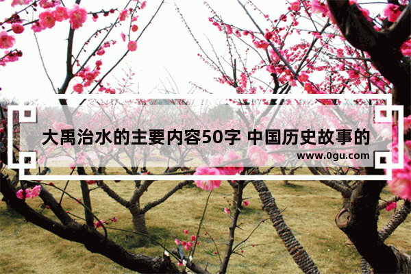 大禹治水的主要内容50字 中国历史故事的主要内容