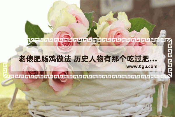 老俵肥肠鸡做法 历史人物有那个吃过肥肠鸡