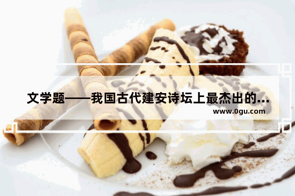 文学题——我国古代建安诗坛上最杰出的诗人是谁,关于丰功伟业的历史人物