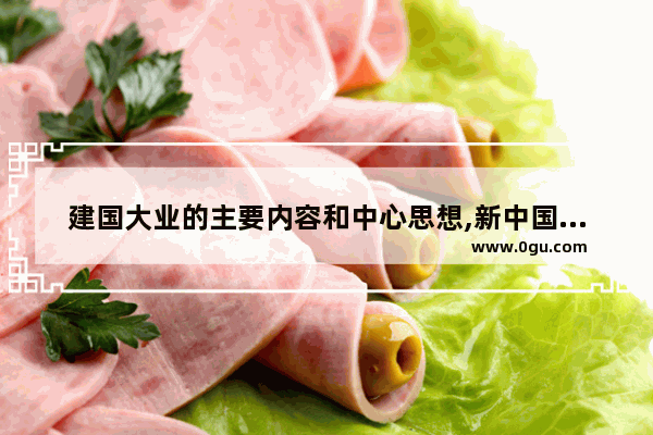 建国大业的主要内容和中心思想,新中国历史主题是什么内容