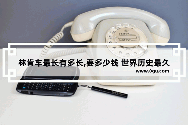林肯车最长有多长,要多少钱 世界历史最久的车