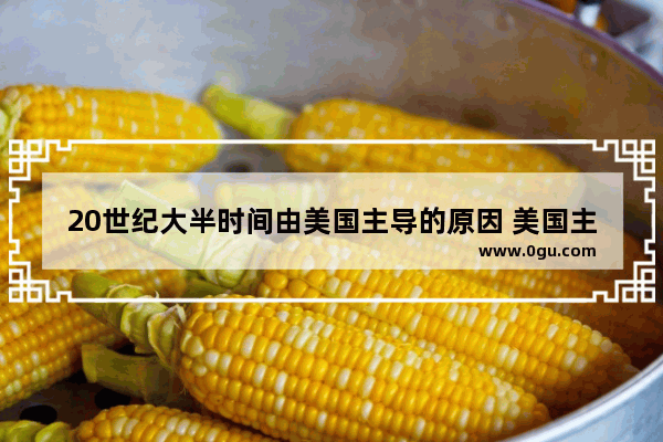 20世纪大半时间由美国主导的原因 美国主导世界历史