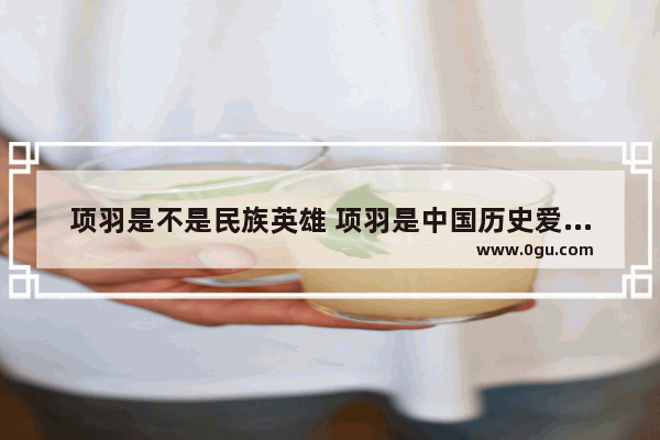 项羽是不是民族英雄 项羽是中国历史爱国人吗