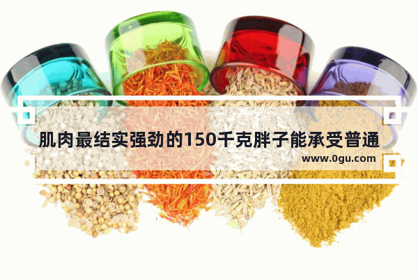 肌肉最结实强劲的150千克胖子能承受普通中年男人的重拳吗 承受力高的历史人物