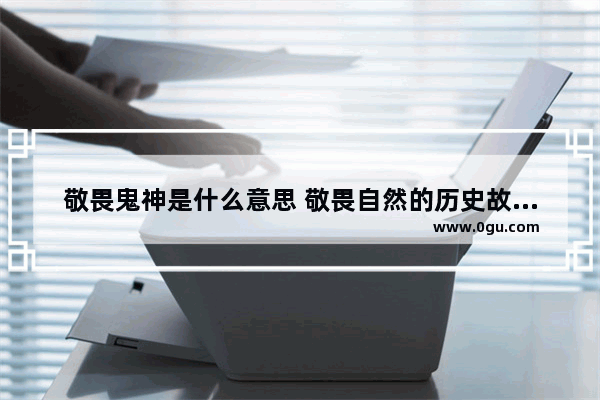 敬畏鬼神是什么意思 敬畏自然的历史故事有哪些