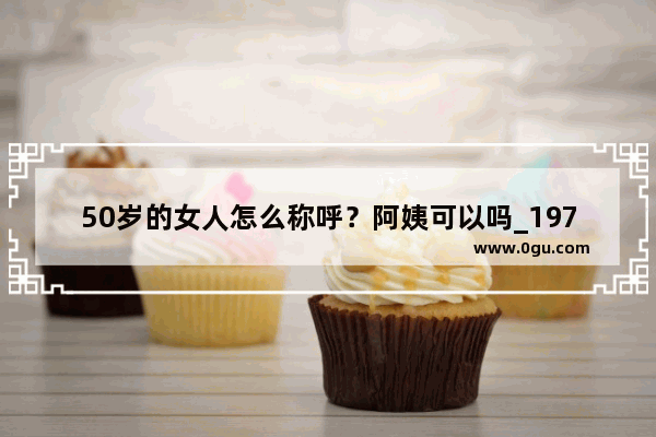 50岁的女人怎么称呼？阿姨可以吗_1970属狗女51岁婚姻