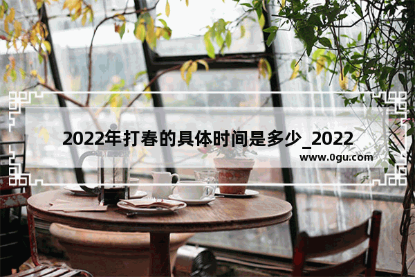 2022年打春的具体时间是多少_2022年开春立春是五九头吗