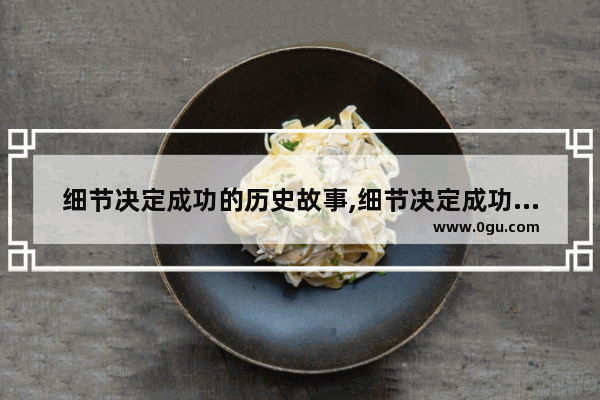 细节决定成功的历史故事,细节决定成功的历史故事