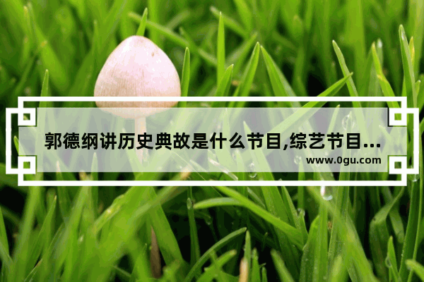 郭德纲讲历史典故是什么节目,综艺节目解说中国历史