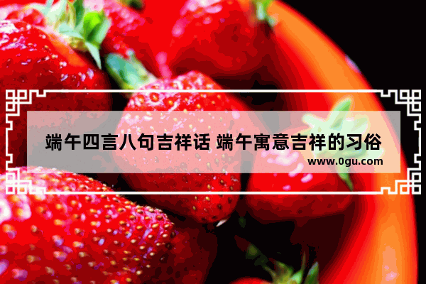 端午四言八句吉祥话 端午寓意吉祥的习俗