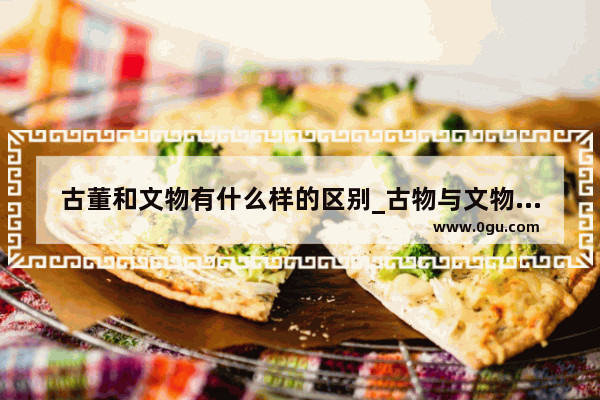 古董和文物有什么样的区别_古物与文物的区别