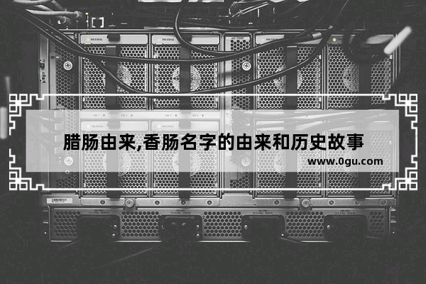 腊肠由来,香肠名字的由来和历史故事
