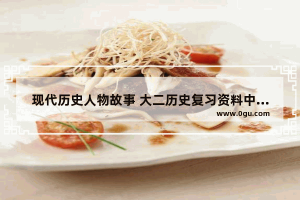 现代历史人物故事 大二历史复习资料中国历史