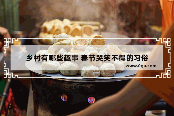 乡村有哪些趣事 春节哭笑不得的习俗