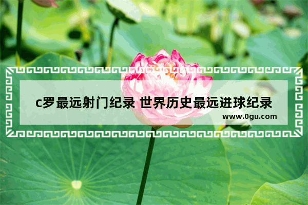 c罗最远射门纪录 世界历史最远进球纪录