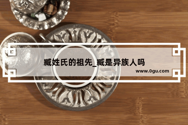 臧姓氏的祖先_臧是异族人吗