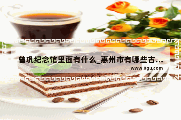 曾巩纪念馆里面有什么_惠州市有哪些古建筑