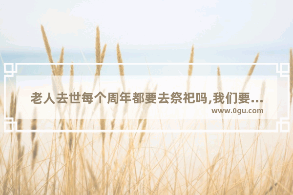 老人去世每个周年都要去祭祀吗,我们要重视习俗吗
