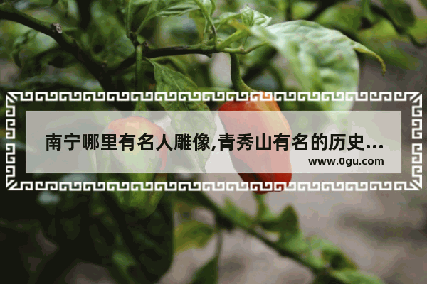 南宁哪里有名人雕像,青秀山有名的历史人物是