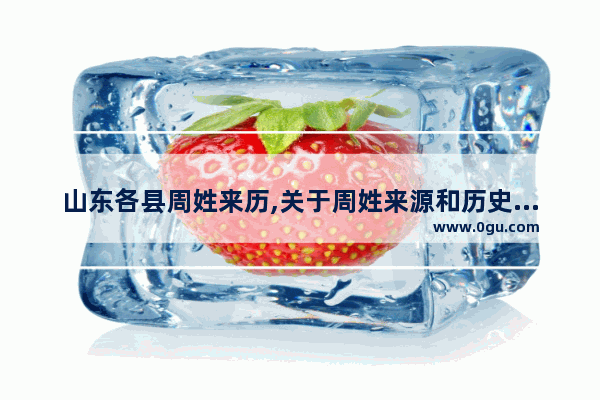 山东各县周姓来历,关于周姓来源和历史故事