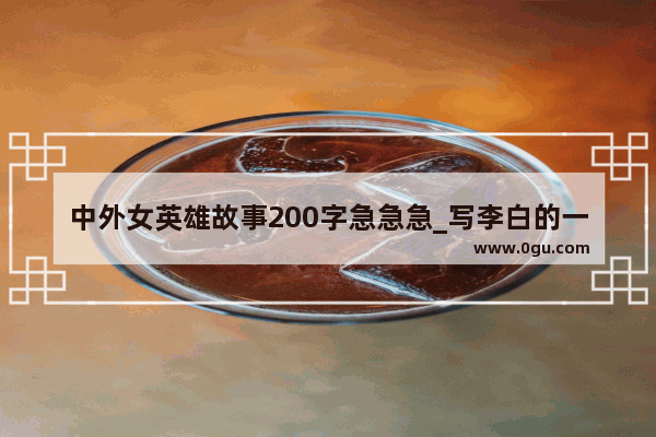 中外女英雄故事200字急急急_写李白的一生的作文