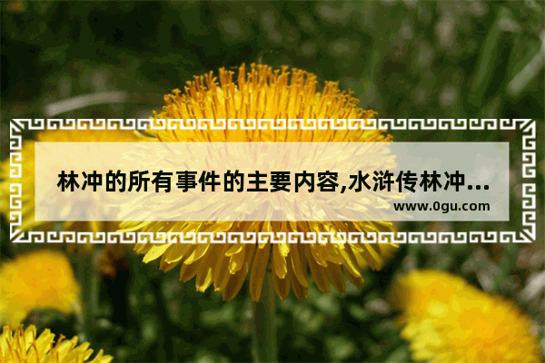 林冲的所有事件的主要内容,水浒传林冲历史故事概括