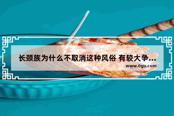 长颈族为什么不取消这种风俗 有较大争议的习俗