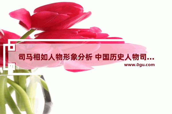 司马相如人物形象分析 中国历史人物司马相如