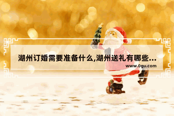 湖州订婚需要准备什么,湖州送礼有哪些习俗