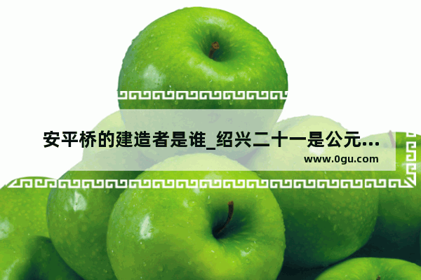 安平桥的建造者是谁_绍兴二十一是公元哪一年