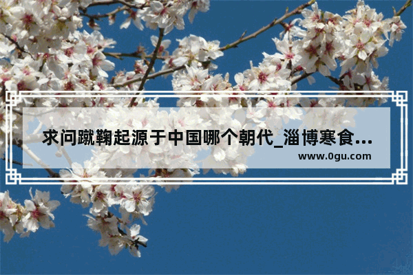 求问蹴鞠起源于中国哪个朝代_淄博寒食有什么习俗