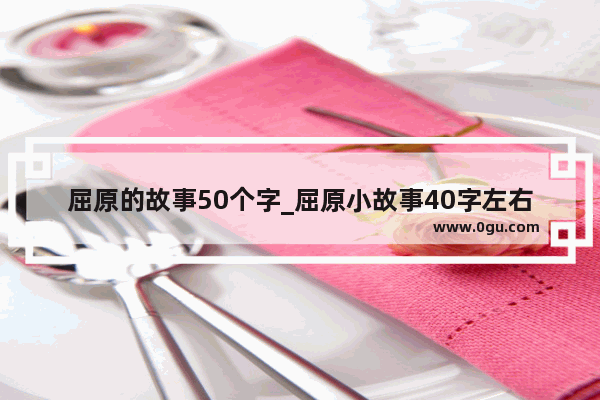 屈原的故事50个字_屈原小故事40字左右