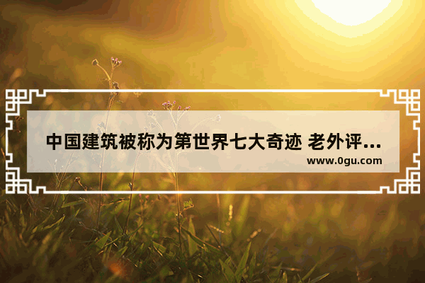 中国建筑被称为第世界七大奇迹 老外评价中国历史建筑物