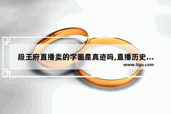 段王府直播卖的字画是真迹吗,直播历史名人故事的平台